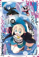 スライム倒して300年、知らないうちにレベルMAXになってました(18)
